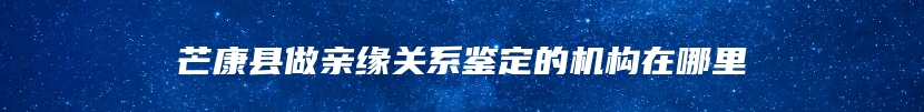 芒康县做亲缘关系鉴定的机构在哪里