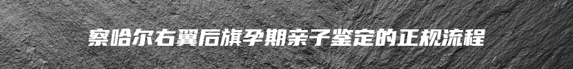 察哈尔右翼后旗孕期亲子鉴定的正规流程