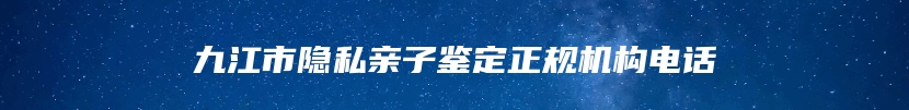 九江市隐私亲子鉴定正规机构电话