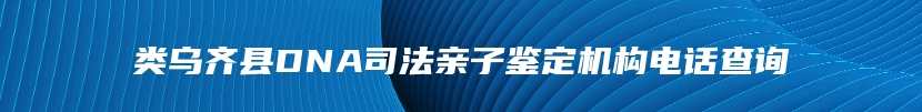 类乌齐县DNA司法亲子鉴定机构电话查询