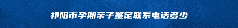 祁阳市孕期亲子鉴定联系电话多少