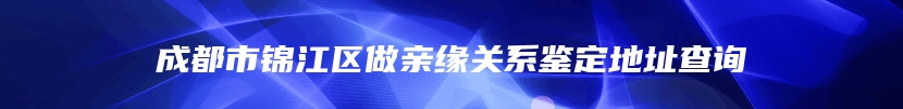 成都市锦江区做亲缘关系鉴定地址查询