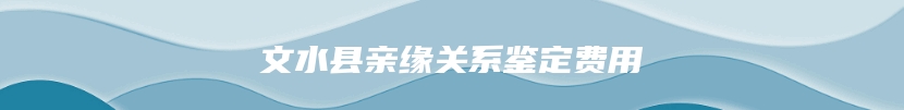 文水县亲缘关系鉴定费用
