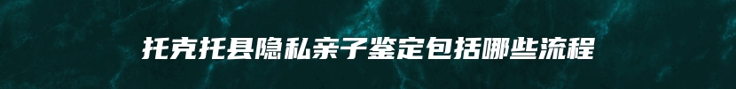 托克托县隐私亲子鉴定包括哪些流程