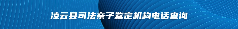 凌云县司法亲子鉴定机构电话查询