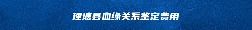 理塘县血缘关系鉴定费用