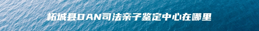 柘城县DAN司法亲子鉴定中心在哪里