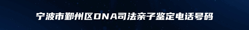 宁波市鄞州区DNA司法亲子鉴定电话号码