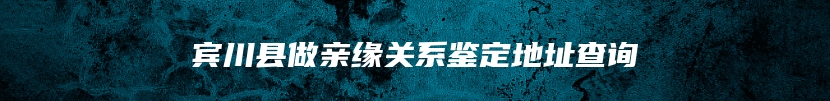 宾川县做亲缘关系鉴定地址查询