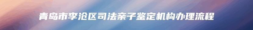 青岛市李沧区司法亲子鉴定机构办理流程