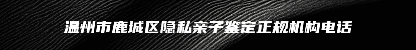 温州市鹿城区隐私亲子鉴定正规机构电话