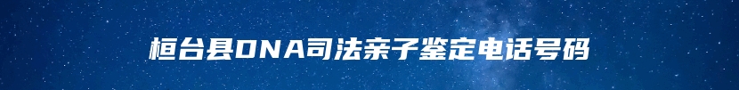 桓台县DNA司法亲子鉴定电话号码