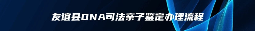 友谊县DNA司法亲子鉴定办理流程