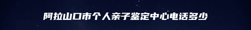 阿拉山口市个人亲子鉴定中心电话多少