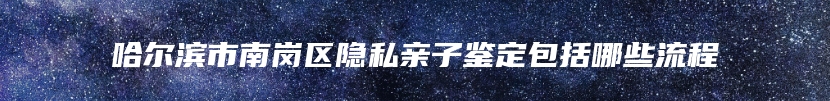 哈尔滨市南岗区隐私亲子鉴定包括哪些流程