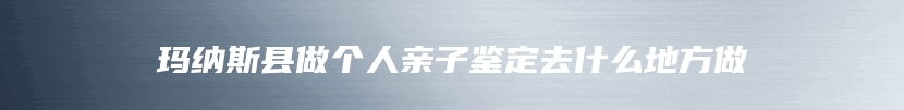 玛纳斯县做个人亲子鉴定去什么地方做