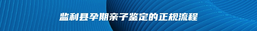 监利县孕期亲子鉴定的正规流程