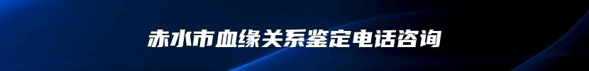 赤水市血缘关系鉴定电话咨询