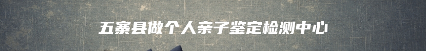 五寨县做个人亲子鉴定检测中心