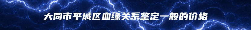 大同市平城区血缘关系鉴定一般的价格