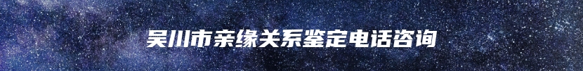 吴川市亲缘关系鉴定电话咨询