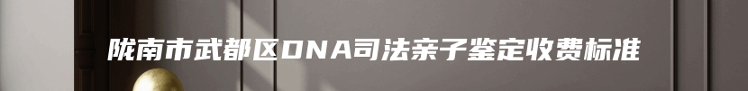 陇南市武都区DNA司法亲子鉴定收费标准