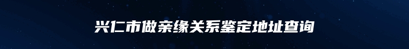 兴仁市做亲缘关系鉴定地址查询