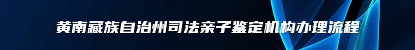 黄南藏族自治州司法亲子鉴定机构办理流程