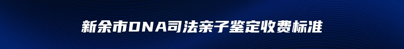 新余市DNA司法亲子鉴定收费标准