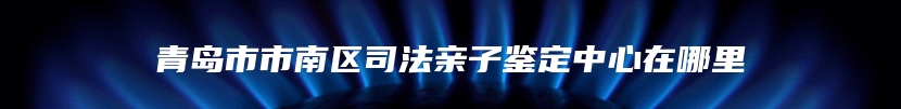 青岛市市南区司法亲子鉴定中心在哪里