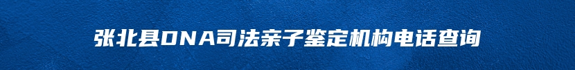 张北县DNA司法亲子鉴定机构电话查询