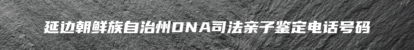 延边朝鲜族自治州DNA司法亲子鉴定电话号码