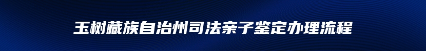 玉树藏族自治州司法亲子鉴定办理流程