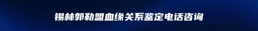 锡林郭勒盟血缘关系鉴定电话咨询