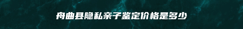 舟曲县隐私亲子鉴定价格是多少