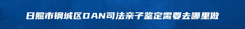 日照市钢城区DAN司法亲子鉴定需要去哪里做