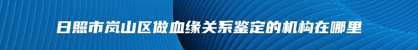 日照市岚山区做血缘关系鉴定的机构在哪里