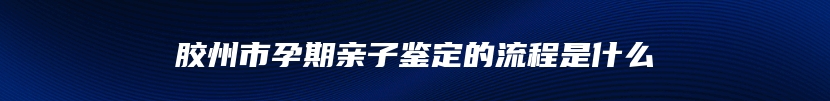 胶州市孕期亲子鉴定的流程是什么