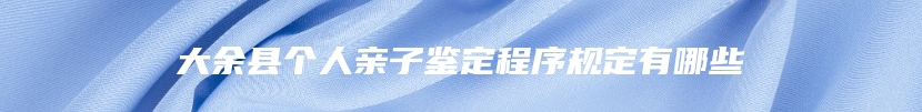 大余县个人亲子鉴定程序规定有哪些