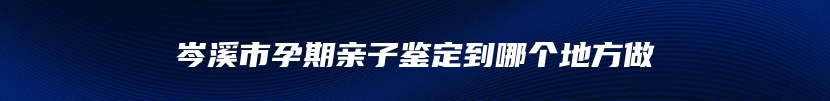 岑溪市孕期亲子鉴定到哪个地方做