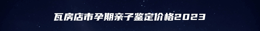 瓦房店市孕期亲子鉴定价格2023