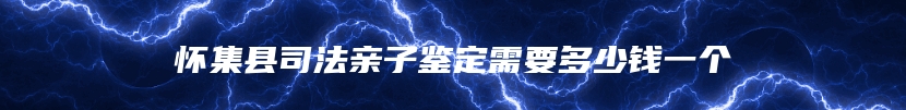 怀集县司法亲子鉴定需要多少钱一个