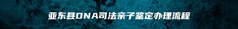 亚东县DNA司法亲子鉴定办理流程