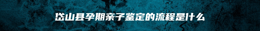 岱山县孕期亲子鉴定的流程是什么