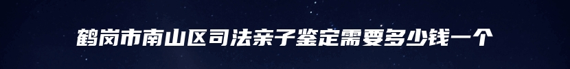 鹤岗市南山区司法亲子鉴定需要多少钱一个