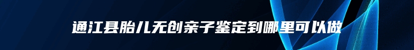 通江县胎儿无创亲子鉴定到哪里可以做