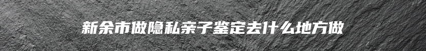 新余市做隐私亲子鉴定去什么地方做