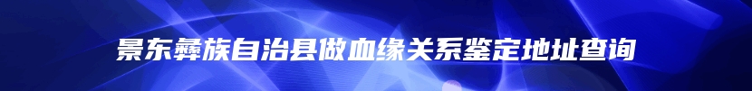 景东彝族自治县做血缘关系鉴定地址查询