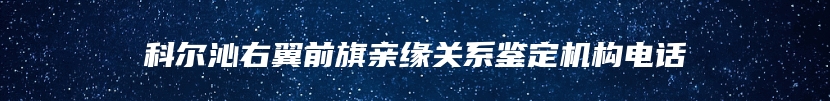 科尔沁右翼前旗亲缘关系鉴定机构电话