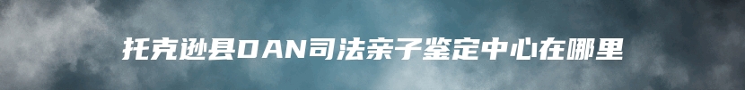 托克逊县DAN司法亲子鉴定中心在哪里